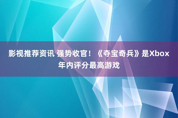 影视推荐资讯 强势收官！《夺宝奇兵》是Xbox年内评分最高游戏