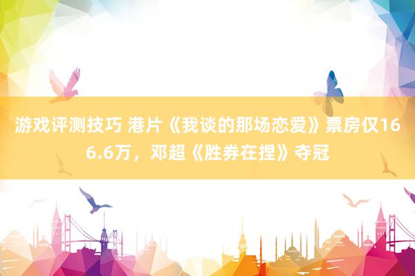 游戏评测技巧 港片《我谈的那场恋爱》票房仅166.6万，邓超《胜券在捏》夺冠