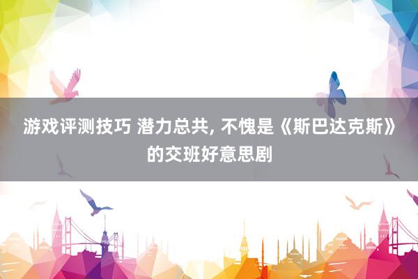 游戏评测技巧 潜力总共, 不愧是《斯巴达克斯》的交班好意思剧