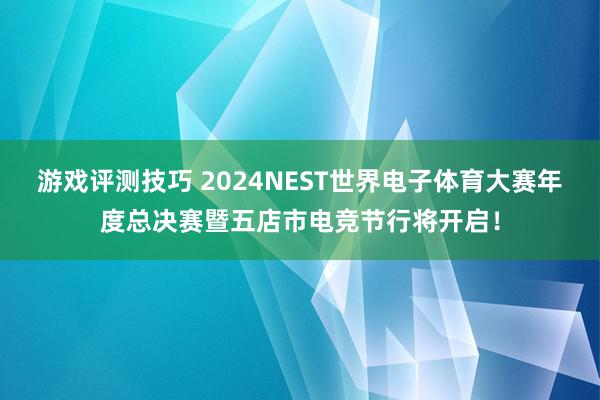 游戏评测技巧 2024NEST世界电子体育大赛年度总决赛暨五店市电竞节行将开启！