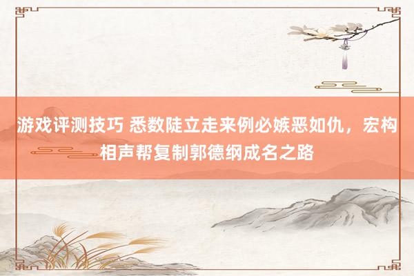 游戏评测技巧 悉数陡立走来例必嫉恶如仇，宏构相声帮复制郭德纲成名之路