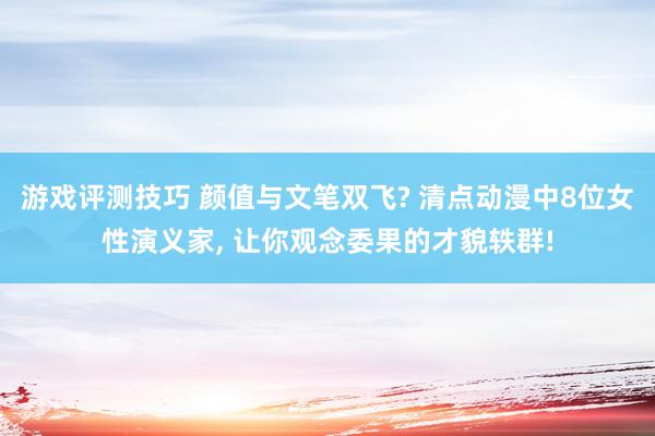 游戏评测技巧 颜值与文笔双飞? 清点动漫中8位女性演义家, 让你观念委果的才貌轶群!