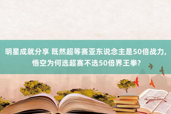 明星成就分享 既然超等赛亚东说念主是50倍战力, 悟空为何选超赛不选50倍界王拳?