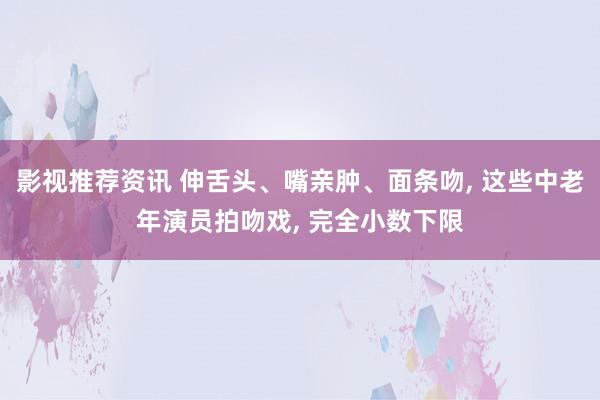 影视推荐资讯 伸舌头、嘴亲肿、面条吻, 这些中老年演员拍吻戏, 完全小数下限