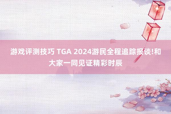 游戏评测技巧 TGA 2024游民全程追踪报谈!和大家一同见证精彩时辰