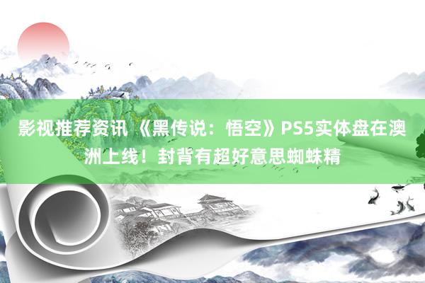 影视推荐资讯 《黑传说：悟空》PS5实体盘在澳洲上线！封背有超好意思蜘蛛精