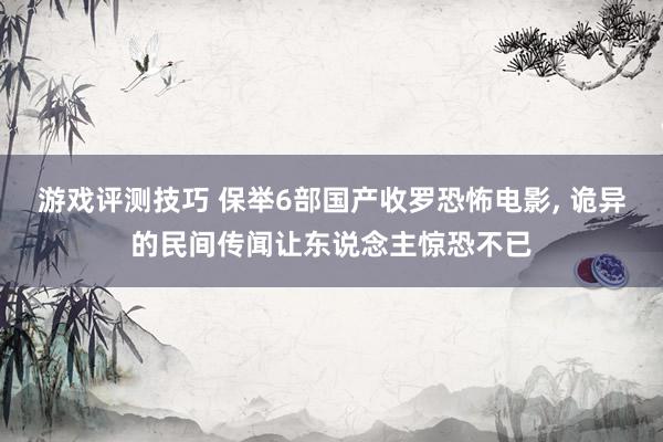 游戏评测技巧 保举6部国产收罗恐怖电影, 诡异的民间传闻让东说念主惊恐不已