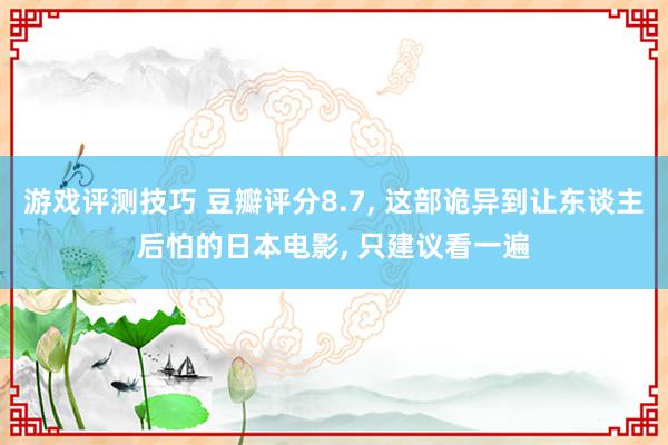 游戏评测技巧 豆瓣评分8.7, 这部诡异到让东谈主后怕的日本电影, 只建议看一遍