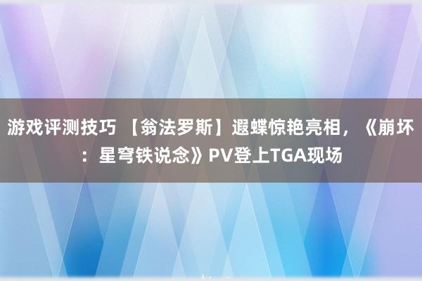 游戏评测技巧 【翁法罗斯】遐蝶惊艳亮相，《崩坏：星穹铁说念》PV登上TGA现场