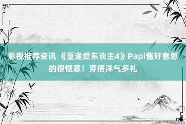 影视推荐资讯 《重逢爱东谈主4》Papi酱好意思的很惬意！穿搭洋气多礼