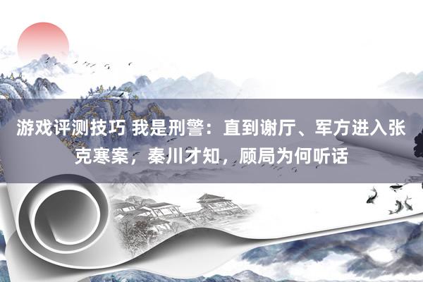 游戏评测技巧 我是刑警：直到谢厅、军方进入张克寒案，秦川才知，顾局为何听话