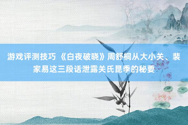 游戏评测技巧 《白夜破晓》周舒桐从大小关、裴家易这三段话泄露关氏昆季的秘要