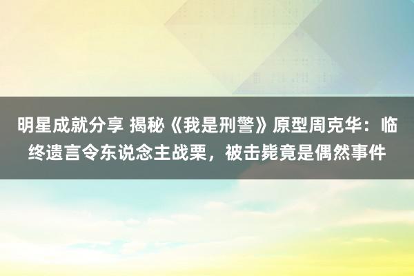 明星成就分享 揭秘《我是刑警》原型周克华：临终遗言令东说念主战栗，被击毙竟是偶然事件