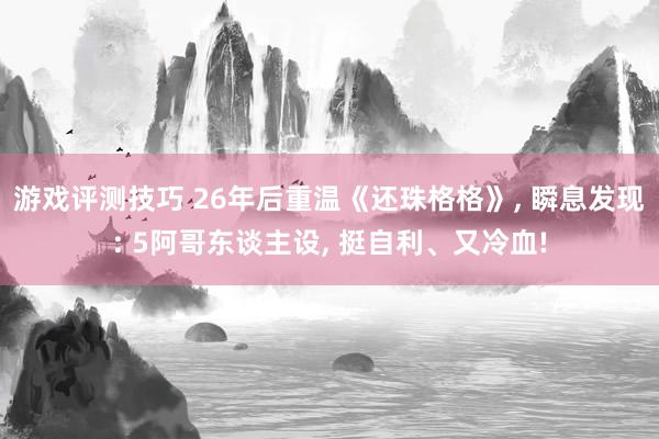 游戏评测技巧 26年后重温《还珠格格》, 瞬息发现: 5阿哥东谈主设, 挺自利、又冷血!