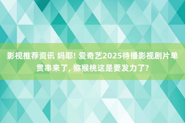 影视推荐资讯 妈耶! 爱奇艺2025待播影视剧片单贯串来了, 猕猴桃这是要发力了?