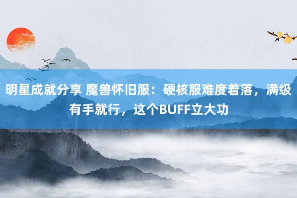 明星成就分享 魔兽怀旧服：硬核服难度着落，满级有手就行，这个BUFF立大功