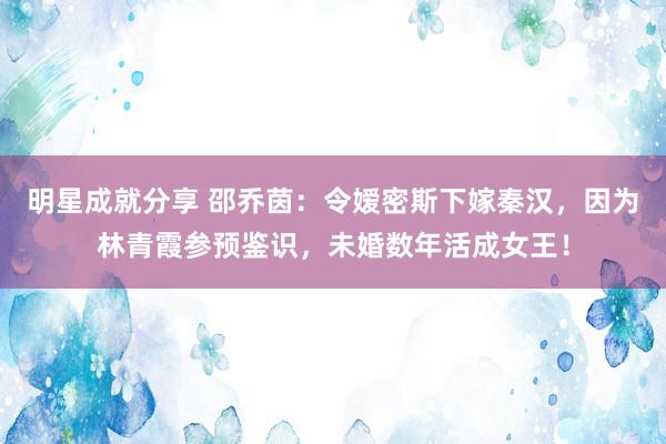 明星成就分享 邵乔茵：令嫒密斯下嫁秦汉，因为林青霞参预鉴识，未婚数年活成女王！