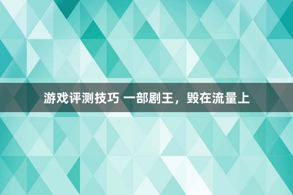 游戏评测技巧 一部剧王，毁在流量上