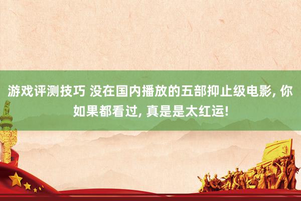 游戏评测技巧 没在国内播放的五部抑止级电影, 你如果都看过, 真是是太红运!