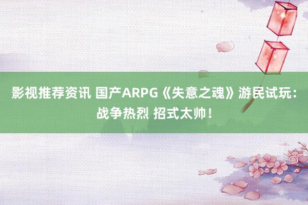 影视推荐资讯 国产ARPG《失意之魂》游民试玩：战争热烈 招式太帅！