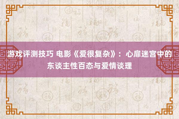 游戏评测技巧 电影《爱很复杂》：心扉迷宫中的东谈主性百态与爱情谈理