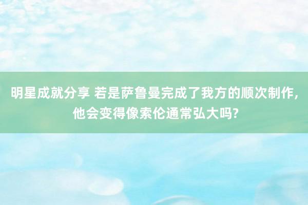 明星成就分享 若是萨鲁曼完成了我方的顺次制作, 他会变得像索伦通常弘大吗?