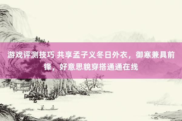 游戏评测技巧 共享孟子义冬日外衣，御寒兼具前锋，好意思貌穿搭通通在线