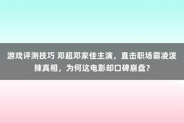 游戏评测技巧 邓超邓家佳主演，直击职场霸凌泼辣真相，为何这电影却口碑崩盘？