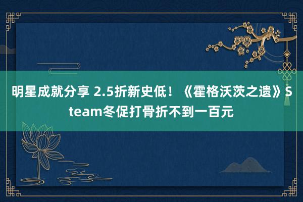 明星成就分享 2.5折新史低！《霍格沃茨之遗》Steam冬促打骨折不到一百元