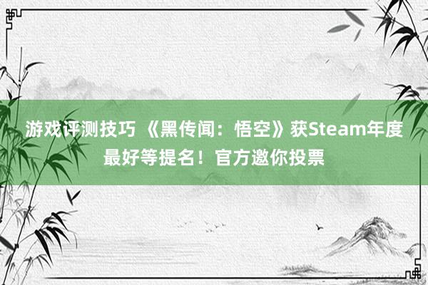 游戏评测技巧 《黑传闻：悟空》获Steam年度最好等提名！官方邀你投票