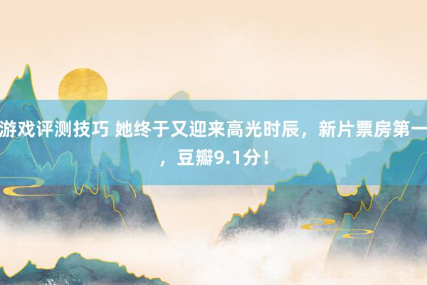 游戏评测技巧 她终于又迎来高光时辰，新片票房第一，豆瓣9.1分！