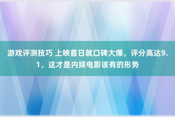 游戏评测技巧 上映首日就口碑大爆，评分高达9.1，这才是内娱电影该有的形势