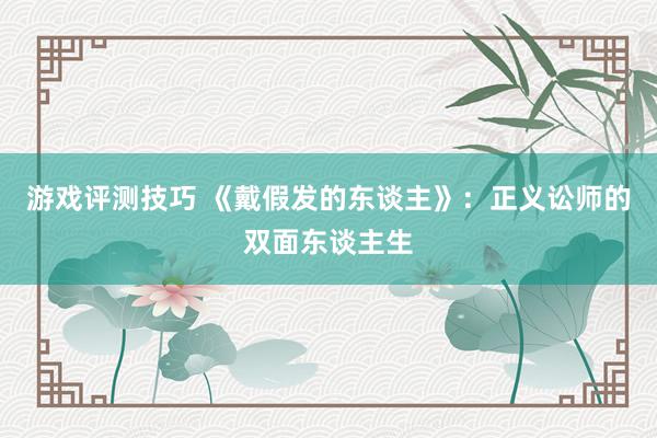 游戏评测技巧 《戴假发的东谈主》：正义讼师的双面东谈主生