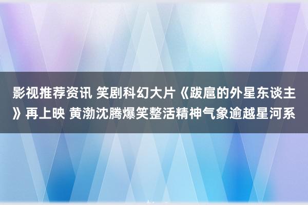 影视推荐资讯 笑剧科幻大片《跋扈的外星东谈主》再上映 黄渤沈腾爆笑整活精神气象逾越星河系