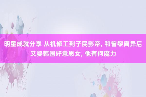 明星成就分享 从机修工到子民影帝, 和曾黎离异后又娶韩国好意思女, 他有何魔力