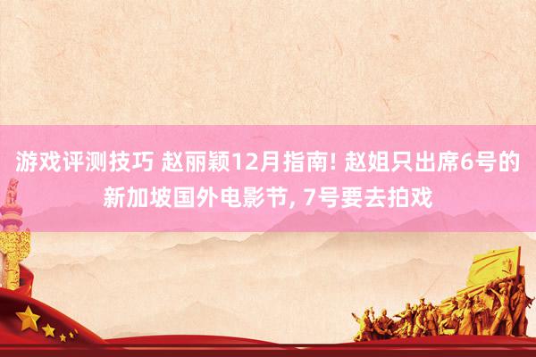 游戏评测技巧 赵丽颖12月指南! 赵姐只出席6号的新加坡国外电影节, 7号要去拍戏