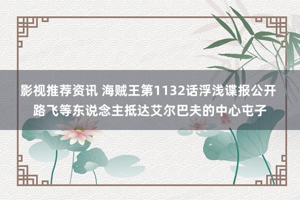 影视推荐资讯 海贼王第1132话浮浅谍报公开 路飞等东说念主抵达艾尔巴夫的中心屯子