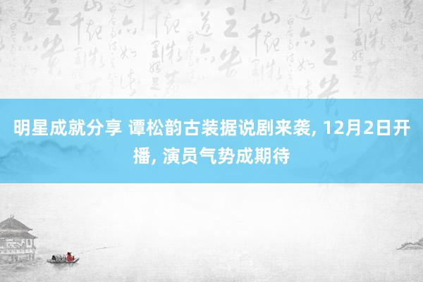 明星成就分享 谭松韵古装据说剧来袭, 12月2日开播, 演员气势成期待