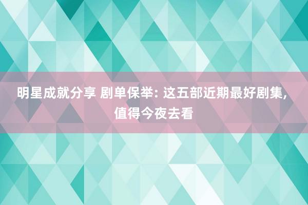 明星成就分享 剧单保举: 这五部近期最好剧集, 值得今夜去看