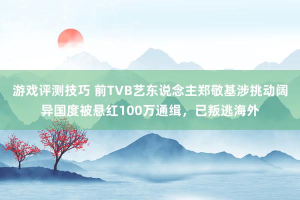 游戏评测技巧 前TVB艺东说念主郑敬基涉挑动阔异国度被悬红100万通缉，已叛逃海外