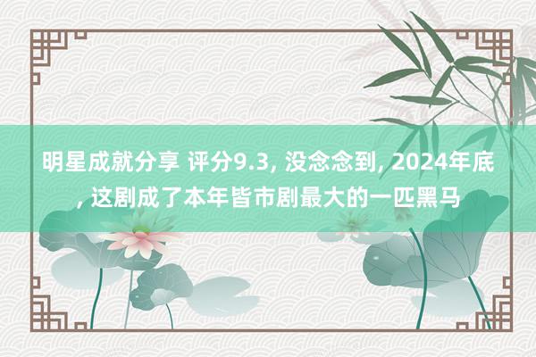 明星成就分享 评分9.3, 没念念到, 2024年底, 这剧成了本年皆市剧最大的一匹黑马