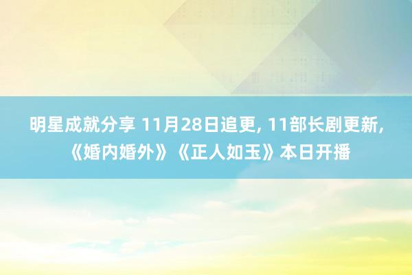 明星成就分享 11月28日追更, 11部长剧更新, 《婚内婚外》《正人如玉》本日开播