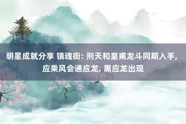 明星成就分享 镇魂街: 刑天和皇甫龙斗同期入手, 应乘风会通应龙, 黑应龙出现