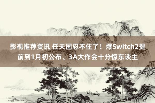 影视推荐资讯 任天国忍不住了！爆Switch2提前到1月初公布、3A大作会十分惊东谈主