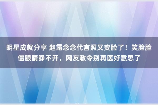 明星成就分享 赵露念念代言照又变脸了！笑脸脸僵眼睛睁不开，网友敕令别再医好意思了