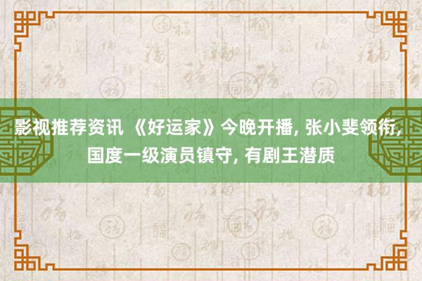 影视推荐资讯 《好运家》今晚开播, 张小斐领衔, 国度一级演员镇守, 有剧王潜质