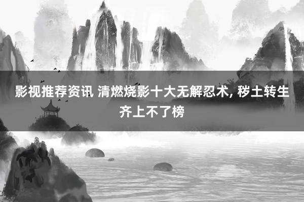 影视推荐资讯 清燃烧影十大无解忍术, 秽土转生齐上不了榜