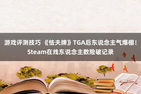 游戏评测技巧 《怯夫牌》TGA后东说念主气爆棚！Steam在线东说念主数险破记录