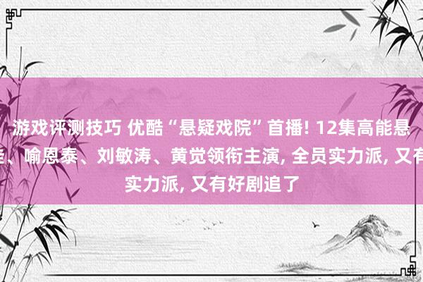 游戏评测技巧 优酷“悬疑戏院”首播! 12集高能悬疑剧, 宋佳、喻恩泰、刘敏涛、黄觉领衔主演, 全员实力派, 又有好剧追了