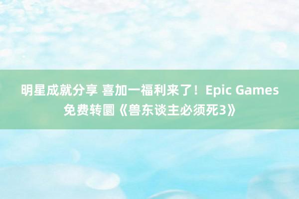 明星成就分享 喜加一福利来了！Epic Games免费转圜《兽东谈主必须死3》